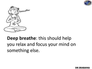 Deep breathe: this should help
you relax and focus your mind on
something else.
DR.SRABANA
 