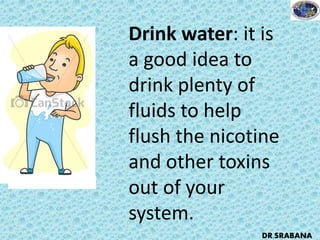 Drink water: it is
a good idea to
drink plenty of
fluids to help
flush the nicotine
and other toxins
out of your
system.
DR.SRABANA
 