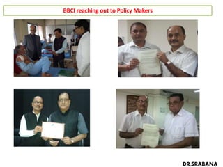 BBCI reaching out to Policy Makers
MP Sri R P Sharma on 02.05.15 MP Sri Kamakhya Prasad Tasa on 20.06.2015
Justice Sri B K Sarma on 29.05.2015 Editor – Purbanchal Prahari Sri G LAgarwala on 20.06.2015
DR.SRABANA
 
