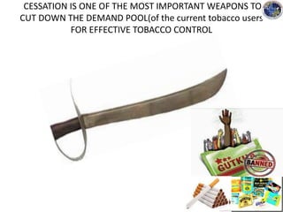 CESSATION IS ONE OF THE MOST IMPORTANT WEAPONS TO
CUT DOWN THE DEMAND POOL(of the current tobacco users
FOR EFFECTIVE TOBACCO CONTROL
 