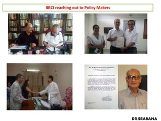 BBCI reaching out to Policy Makers
Former Governor of Meghalaya Sri R S Mooshahary
on 17.06.2015
Adviser (Health), NEC Dr. Bamin Tada
on 19.06.15
Former Chief Secretary, GoA Sri Haren Das
on 21.06.15
CM of Assam signing a anti-tobacco pledge
DR.SRABANA
 