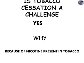 IS TOBACCO
CESSATION A
CHALLENGE
YES
WHY
BECAUSE OF NICOTINE PRESENT IN TOBACCO
 
