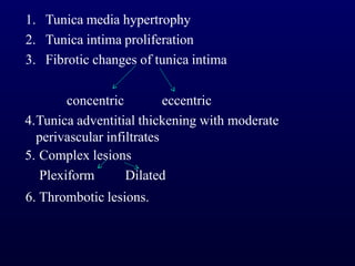 1. Tunica media hypertrophy
2. Tunica intima proliferation
3. Fibrotic changes of tunica intima
concentric eccentric
4.Tunica adventitial thickening with moderate
perivascular infiltrates
5. Complex lesions
Plexiform Dilated
6. Thrombotic lesions.
 