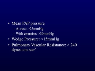 • Mean PAP pressure
– At rest: >25mmHg
– With exercise: >30mmHg
• Wedge Pressure: <15mmHg
• Pulmonary Vascular Resistance: > 240
dynes-cm-sec-5
 