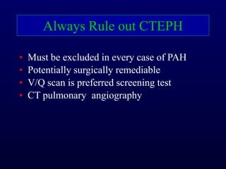 • Must be excluded in every case of PAH
• Potentially surgically remediable
• V/Q scan is preferred screening test
• CT pulmonary angiography
Always Rule out CTEPH
 