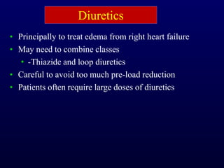 Diuretics
• Principally to treat edema from right heart failure
• May need to combine classes
• -Thiazide and loop diuretics
• Careful to avoid too much pre-load reduction
• Patients often require large doses of diuretics
 