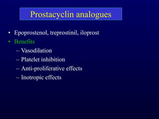 Prostacyclin analogues
• Epoprostenol, treprostinil, iloprost
• Benefits
– Vasodilation
– Platelet inhibition
– Anti-proliferative effects
– Inotropic effects
 