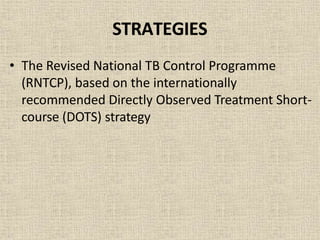 STRATEGIES
• The Revised National TB Control Programme
(RNTCP), based on the internationally
recommended Directly Observed Treatment Short-
course (DOTS) strategy
 