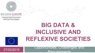 Opportunities, Challenges and
Requirements
27/02/2015
BIG DATA &
INCLUSIVE AND
REFLEXIVE SOCIETIES
 