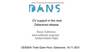 CV support in the next
Dataverse release
Slava Tykhonov
lead software engineer
DANS-KNAW R&D
CESSDA Tools Open Hour: Dataverse, 18.11.2021
 