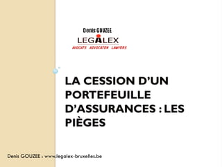 LA CESSION D’UN
                       PORTEFEUILLE
                       D’ASSURANCES : LES
                       PIÈGES

Denis GOUZEE : www.legalex-bruxelles.be
 
