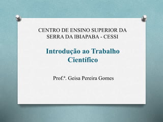 CENTRO DE ENSINO SUPERIOR DA
SERRA DA IBIAPABA - CESSI
Introdução ao Trabalho
Científico
Prof.ª. Geisa Pereira Gomes
 