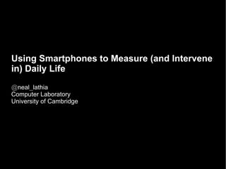 Using Smartphones to Measure (and Intervene
in) Daily Life
@neal_lathia
Computer Laboratory
University of Cambridge
 