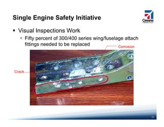 Single Engine Safety Initiative
Visual Inspections Work
Fifty percent of 300/400 series wing/fuselage attachFifty percent of 300/400 series wing/fuselage attach
fittings needed to be replaced Corrosion
CrackCrack
11
 