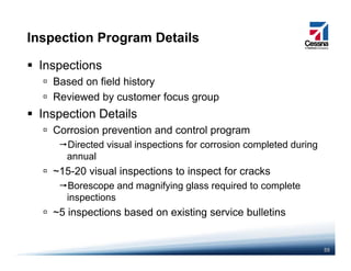 Inspection Program Details
Inspections
Based on field historyBased on field history
Reviewed by customer focus group
Inspection Detailsp
Corrosion prevention and control program
Directed visual inspections for corrosion completed during
annual
~15-20 visual inspections to inspect for cracks
Borescope and magnifying glass required to completeBorescope and magnifying glass required to complete
inspections
~5 inspections based on existing service bulletins
55
 