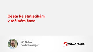 Cesta ke statistikám
v reálném čase
Jiří Mašek
Product manager
 