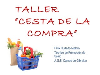 TALLER
“CESTA DE LA
COMPRA”
Félix Hurtado Melero
Técnico de Promoción de
Salud
A.G.S. Campo de Gibraltar
 