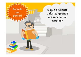 Parando   O que o Cliente
  pra     valoriza quando
pensar!
           ele recebe um
              serviço?
 