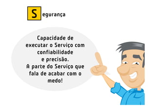 S   egurança


    Capacidade de
executar o Serviço com
    confiabilidade
      e precisão.
A parte do Serviço que
 fala de acabar com o
         medo!
 