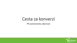 Cesta za konverzí
PPC pod kontrolou výkonnosti
 