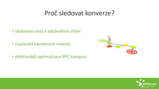 Proč sledovat konverze?
• sledování cesty k obchodním cílům
• zvyšování návratnosti investic
• efektivnější optimalizace PPC kampaní
 
