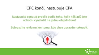 CPC končí, nastupuje CPA
Nastavujte cenu za proklik podle toho, kolik nákladů jste
ochotni vynaložit na jednu objednávku!
Zobrazujte reklamu jen tomu, kdo chce opravdu nakoupit.
 