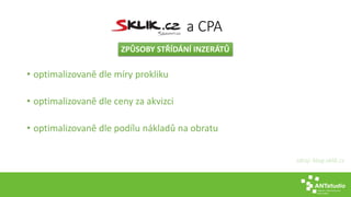 a CPA 
ZPŮSOBY STŘÍDÁNÍ INZERÁTŮ 
• optimalizovaně dle míry prokliku 
• optimalizovaně dle ceny za akvizci 
• optimalizovaně dle podílu nákladů na obratu 
zdroj: blog.sklik.cz 
 