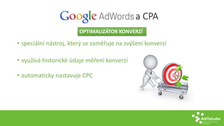 a CPA 
OPTIMALIZÁTOR KONVERZÍ 
• speciální nástroj, který se zaměřuje na zvýšení konverzí 
• využívá historické údaje měření konverzí 
• automaticky nastavuje CPC 
 
