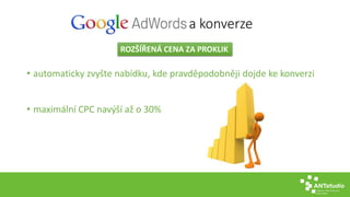 a konverze 
ROZŠÍŘENÁ CENA ZA PROKLIK 
• automaticky zvyšte nabídku, kde pravděpodobněji dojde ke konverzi 
• maximální CPC navýší až o 30% 
 