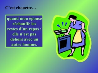 C’est chouette …  quand mon épouse réchauffe les restes d’un repas : elle n’est pas dehors avec un autre homme . 