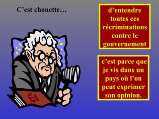 C’est chouette … d’entendre toutes ces récriminations contre le gouvernement c’est parce que je vis dans un pays où l’on peut exprimer son opinion . 