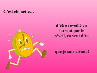 C’est chouette … d’être réveillé en sursaut par le réveil, ça veut dire que je suis vivant  ! 