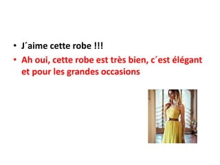 • J´aime cette robe !!!
• Ah oui, cette robe est très bien, c´est élégant
et pour les grandes occasions
 