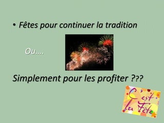 • Fêtes pour continuer la tradition
Ou….

Simplement pour les profiter ???

 