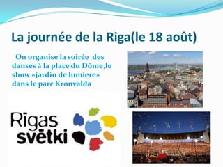 La journée de la Riga(le 18 août)
 On organise la soirée des
danses à la place du Dôme,le
show «jardin de lumiere»
dans le parc Kronvalda
 