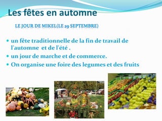 Les fêtes en automne

 un fête traditionnelle de la fin de travail de
  l'automne et de l'été .
 un jour de marche et de commerce.
 On organise une foire des legumes et des fruits
 