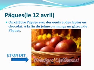 Pâques(le 12 avril)
 On célébre Pagues avec des oeufs et des lapins en
 chocolat. À la fin du jeûne on mange un gâteau de
 Pâques.
 