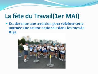 La fête du Travail(1er MAI)
 Est devenue une tradition pour célébrer cette
 journée une course nationale dans les rues de
 Riga
 