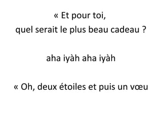 « Et pour toi,
quel serait le plus beau cadeau ?
aha iyàh aha iyàh
« Oh, deux étoiles et puis un vœu

 