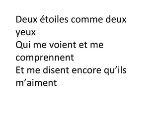Deux étoiles comme deux
yeux
Qui me voient et me
comprennent
Et me disent encore qu’ils
m’aiment

 