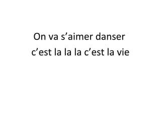 On va s’aimer danser
c’est la la la c’est la vie

 