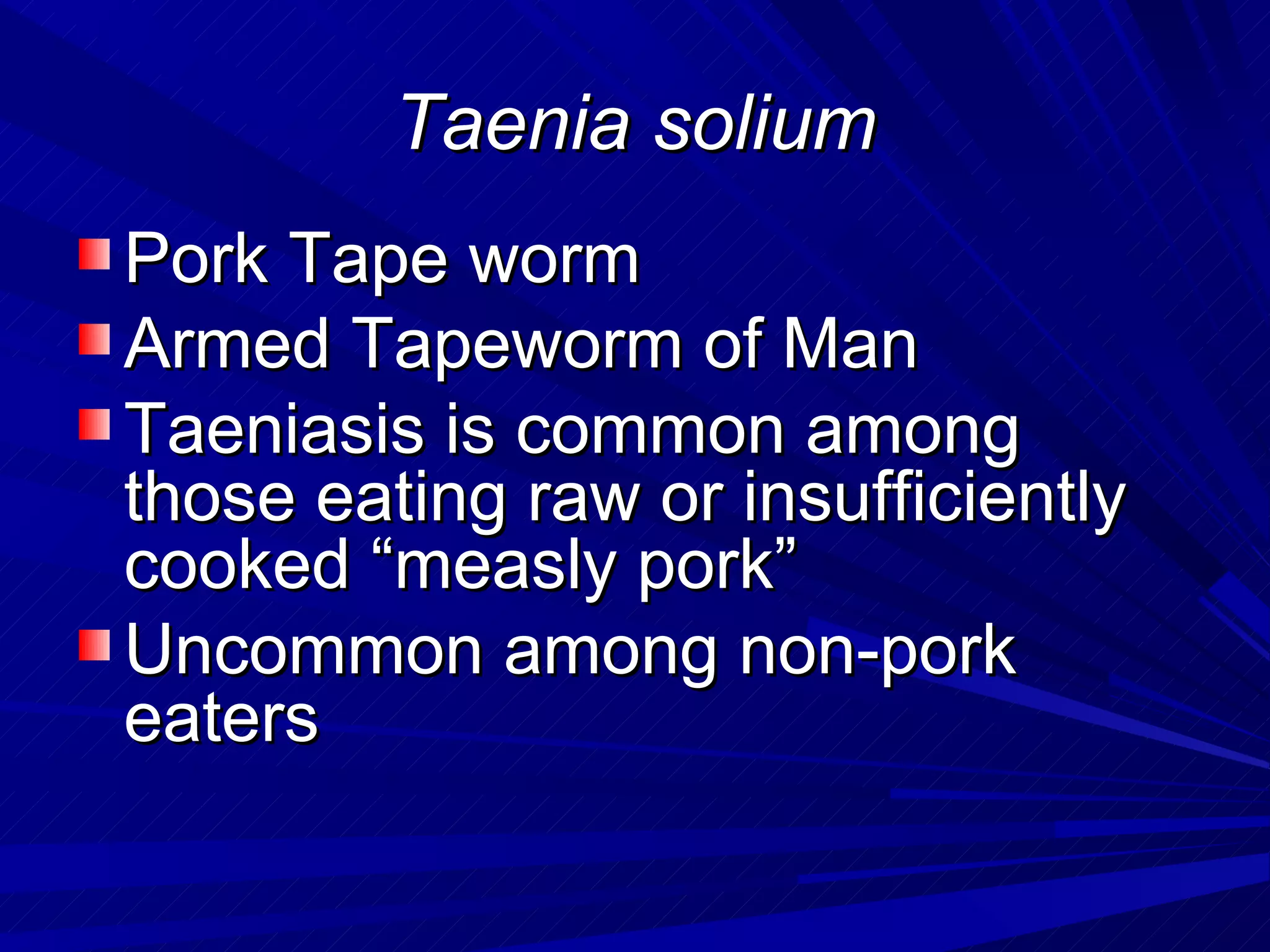 Taenia solium
Pork Tape worm
Armed Tapeworm of Man
Taeniasis is common among
those eating raw or insufficiently
cooked “measly pork”
Uncommon among non-pork
eaters
 