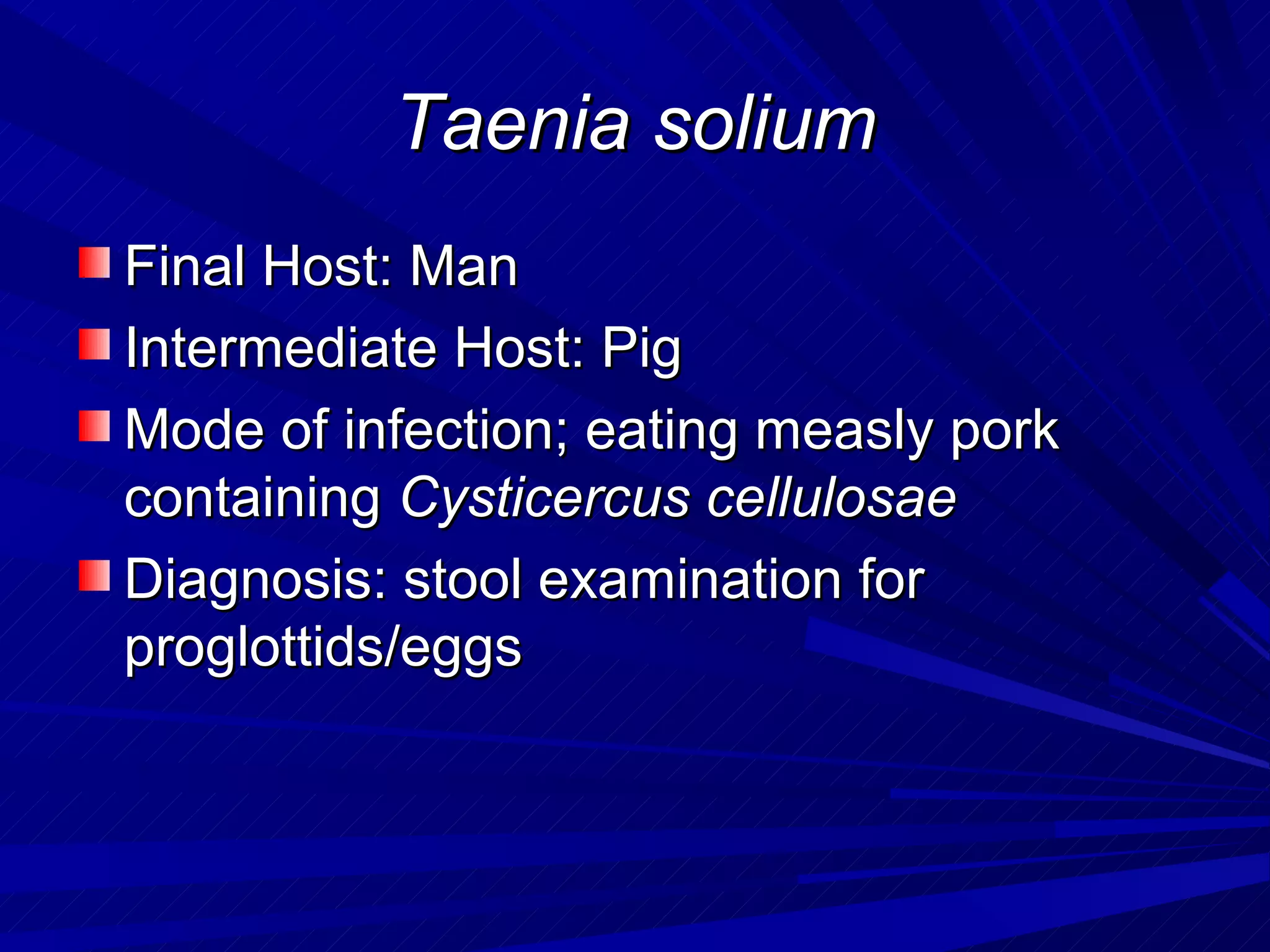 Taenia solium
Final Host: Man
Intermediate Host: Pig
Mode of infection; eating measly pork
containing Cysticercus cellulosae
Diagnosis: stool examination for
proglottids/eggs
 