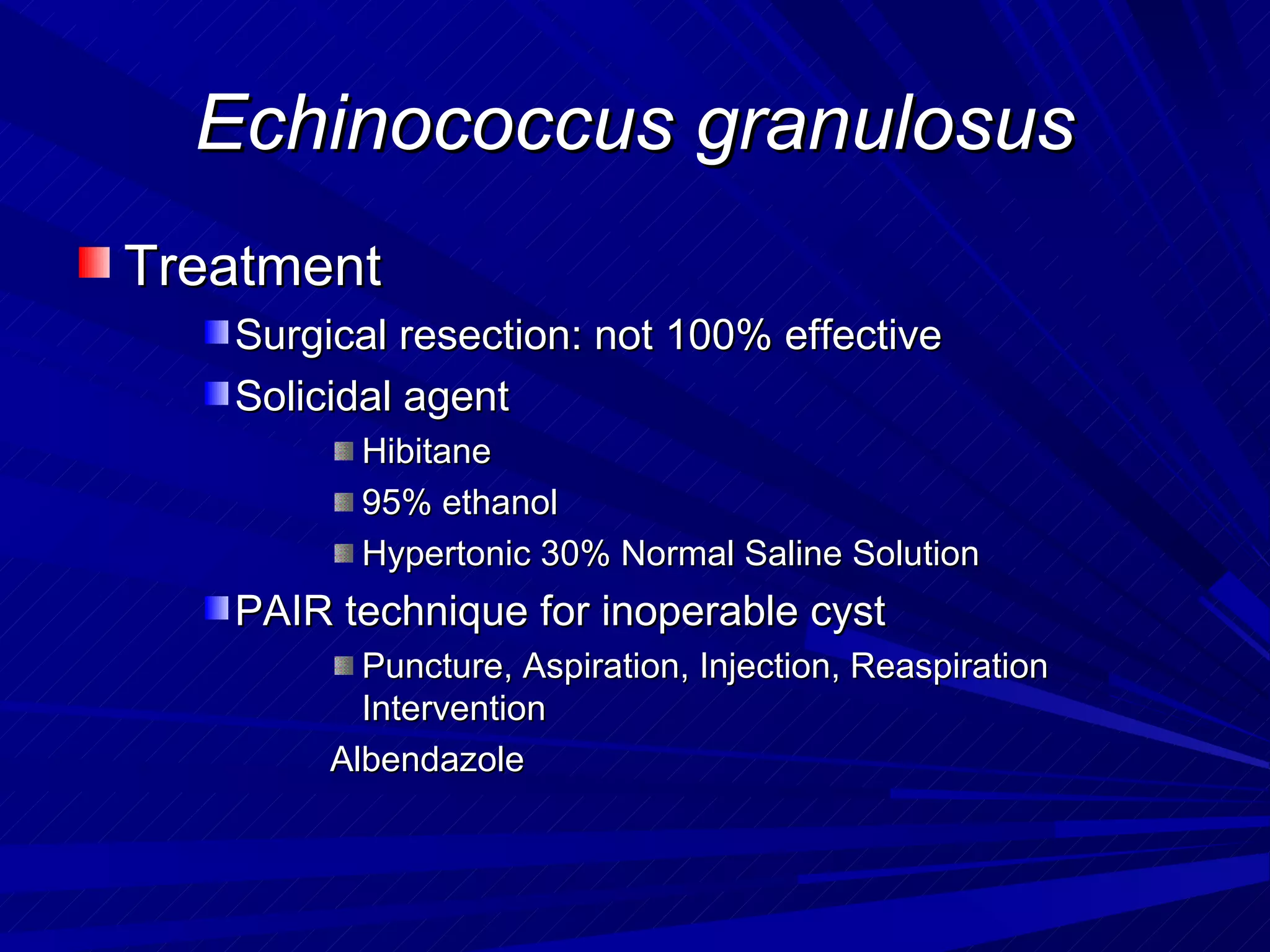 Echinococcus granulosus
Treatment
   Surgical resection: not 100% effective
   Solicidal agent
          Hibitane
          95% ethanol
          Hypertonic 30% Normal Saline Solution
   PAIR technique for inoperable cyst
          Puncture, Aspiration, Injection, Reaspiration
          Intervention
        Albendazole
 