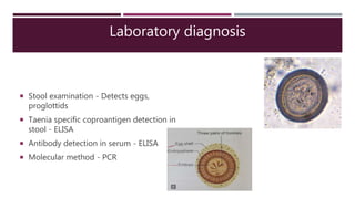 Laboratory diagnosis
 Stool examination - Detects eggs,
proglottids
 Taenia specific coproantigen detection in
stool - ELISA
 Antibody detection in serum - ELISA
 Molecular method - PCR
 