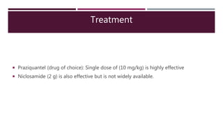 Treatment
 Praziquantel (drug of choice): Single dose of (10 mg/kg) is highly effective
 Niclosamide (2 g) is also effective but is not widely available.
 