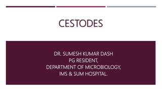 CESTODES
DR. SUMESH KUMAR DASH
PG RESIDENT,
DEPARTMENT OF MICROBIOLOGY,
IMS & SUM HOSPITAL.
 