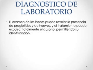 DIAGNOSTICO DE
       LABORATORIO
• El examen de las heces puede revelar la presencia
  de proglótides y de huevos, y el tratamiento puede
  expulsar totalmente el gusano, permitiendo su
  identificación.
 