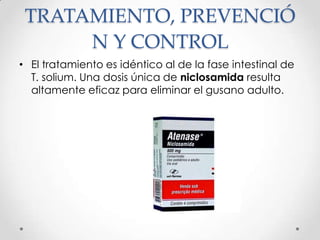 TRATAMIENTO, PREVENCIÓ
      N Y CONTROL
• El tratamiento es idéntico al de la fase intestinal de
  T. solium. Una dosis única de niclosamida resulta
  altamente eficaz para eliminar el gusano adulto.
 