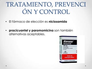 TRATAMIENTO, PREVENCI
    ÓN Y CONTROL
• El fármaco de elección es niclosamida

• pracicuantel y paromomicina son también
  alternativas aceptables.
 